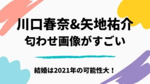 川口春奈と矢地祐介の結婚は2021年で確定?インスタ匂わせ画像やデート画像がラブラブ