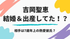 吉岡聖恵が結婚!妊娠、出産もしてた!?噂の相手は7歳年上の熱愛彼氏