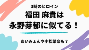 【3時のヒロイン】福田麻貴が似てるのは永野芽郁!?可愛いのに演技力も高すぎてヤバイ
