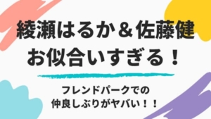 綾瀬はるかと佐藤健がやっぱりお似合い!復縁したの?フレンドパークでの仲良しぶりがヤバイ