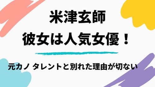 21 米津玄師の彼女は人気女優 元カノのタレントと別れた理由が切ない